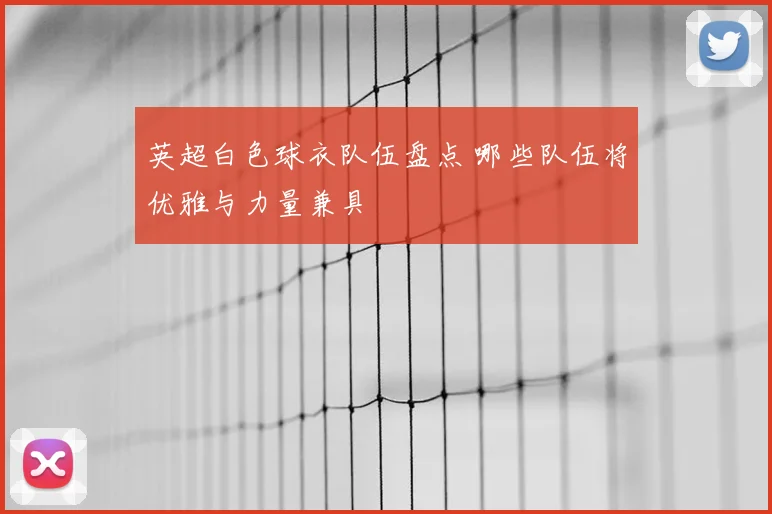 英超白色球衣队伍盘点 哪些队伍将优雅与力量兼具