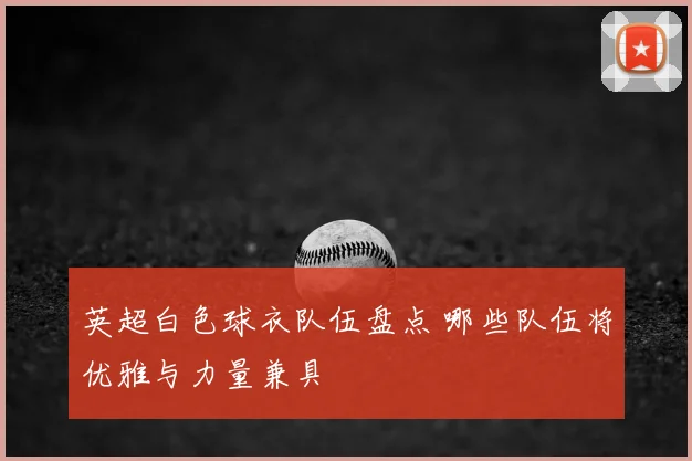英超白色球衣队伍盘点 哪些队伍将优雅与力量兼具