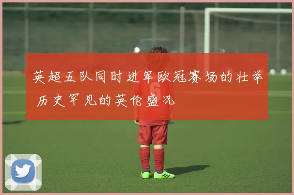 英超五队同时进军欧冠赛场的壮举 历史罕见的英伦盛况