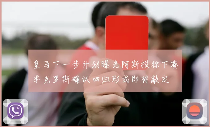 皇马下一步计划曝光阿斯报称下赛季克罗斯确认回归形式即将敲定
