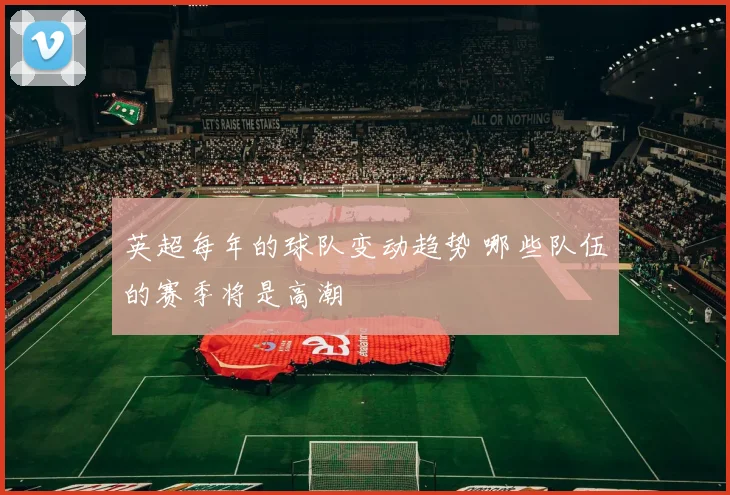 英超每年的球队变动趋势 哪些队伍的赛季将是高潮